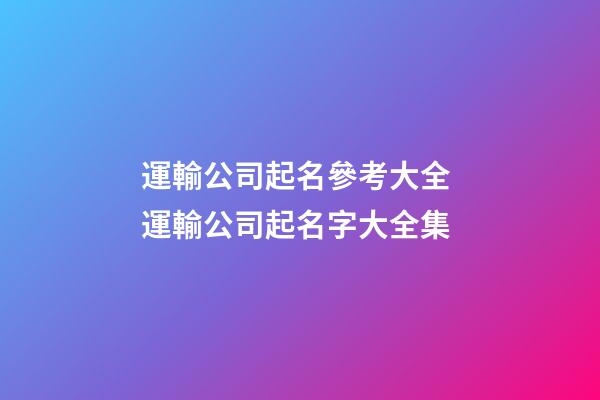 運輸公司起名參考大全 運輸公司起名字大全集